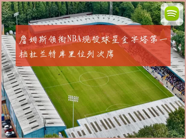 詹姆斯领衔NBA现役球星金字塔第一档杜兰特库里位列次席