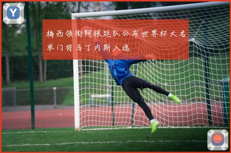 梅西领衔阿根廷队公布世界杯大名单门将马丁内斯入选