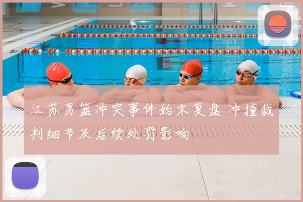 江苏男篮冲突事件始末复盘 冲撞裁判细节及后续处罚影响