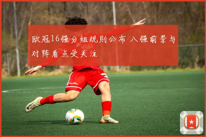 欧冠16强分组规则公布 八强前景与对阵看点受关注