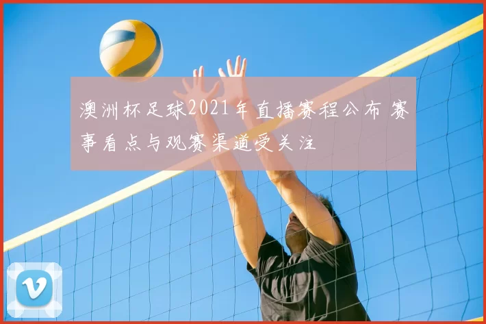 澳洲杯足球2021年直播赛程公布 赛事看点与观赛渠道受关注