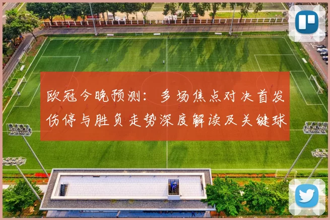 欧冠今晚预测：多场焦点对决首发伤停与胜负走势深度解读及关键球员影响