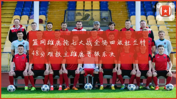 篮网雄鹿抢七大战全场回放杜兰特48分难救主雄鹿晋级东决