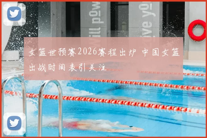 女篮世预赛2026赛程出炉 中国女篮出战时间表引关注