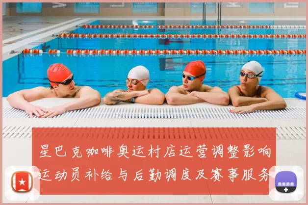 星巴克咖啡奥运村店运营调整影响运动员补给与后勤调度及赛事服务