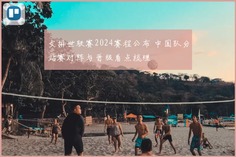女排世联赛2024赛程公布 中国队分站赛对阵与晋级看点梳理