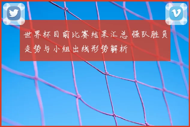 世界杯目前比赛结果汇总 强队胜负走势与小组出线形势解析
