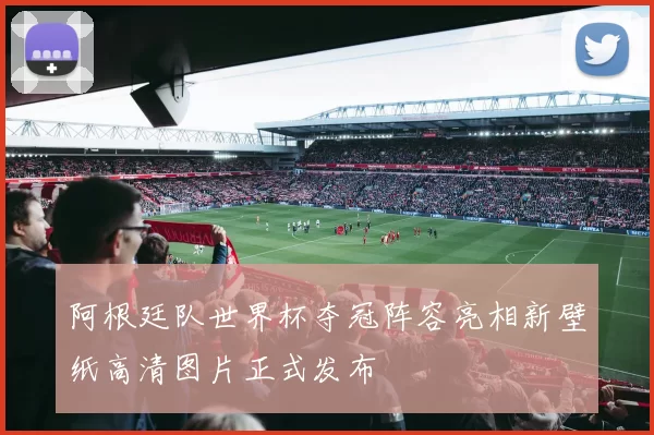 阿根廷队世界杯夺冠阵容亮相新壁纸高清图片正式发布