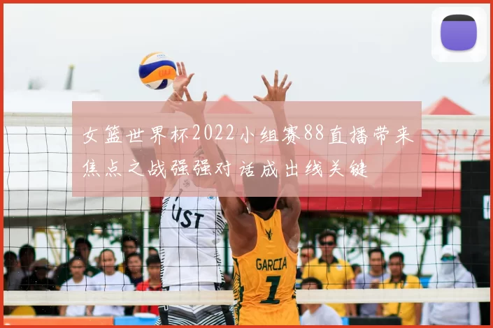 女篮世界杯2022小组赛88直播带来焦点之战强强对话成出线关键