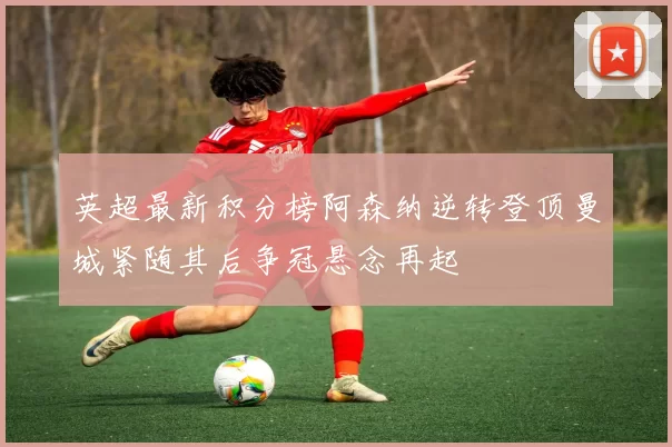 英超最新积分榜阿森纳逆转登顶曼城紧随其后争冠悬念再起