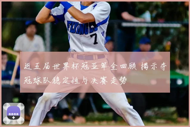 近五届世界杯冠亚军全回顾 揭示夺冠球队稳定性与决赛走势