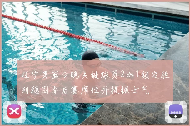 辽宁男篮今晚关键球员2加1锁定胜利稳固季后赛席位并提振士气