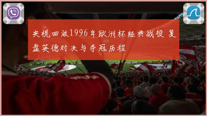 央视回放1996年欧洲杯经典战役 复盘英德对决与夺冠历程