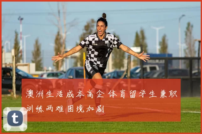 澳洲生活成本高企 体育留学生兼职训练两难困境加剧