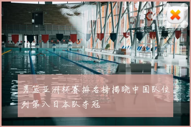 男篮亚洲杯赛排名榜揭晓中国队位列第八日本队夺冠