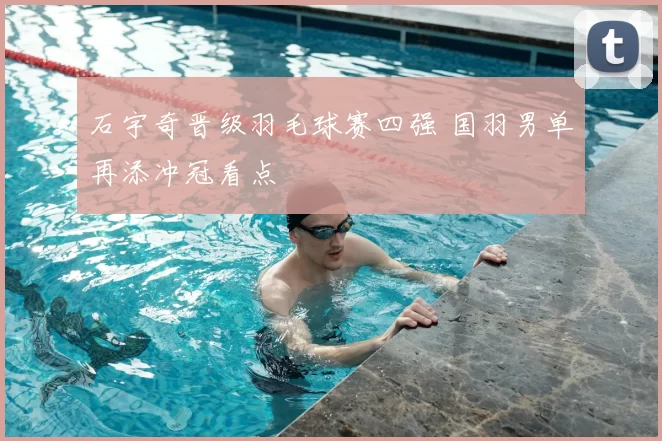 石宇奇晋级羽毛球赛四强 国羽男单再添冲冠看点