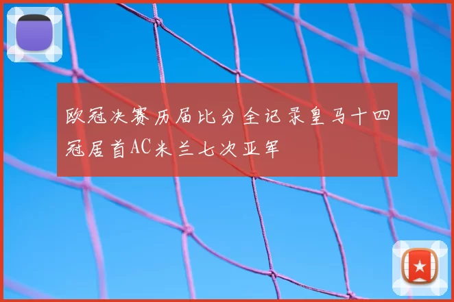 欧冠决赛历届比分全记录皇马十四冠居首AC米兰七次亚军
