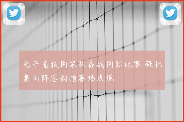 电子竞技国家队备战国际比赛 强化集训阵容剑指赛场表现
