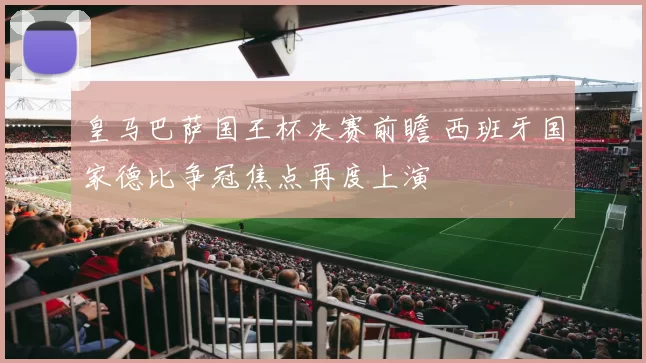 皇马巴萨国王杯决赛前瞻 西班牙国家德比争冠焦点再度上演