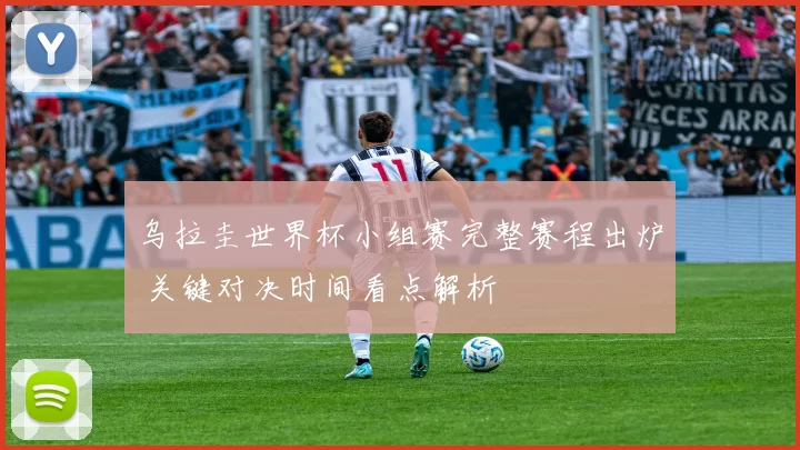 乌拉圭世界杯小组赛完整赛程出炉 关键对决时间看点解析