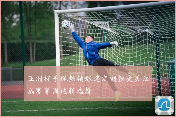 亚洲杯手绳热销球迷定制款受关注成赛事周边新选择