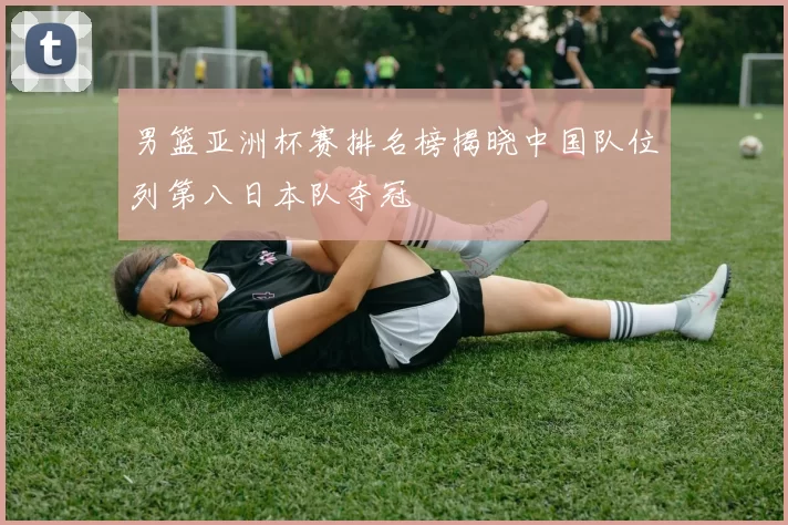男篮亚洲杯赛排名榜揭晓中国队位列第八日本队夺冠