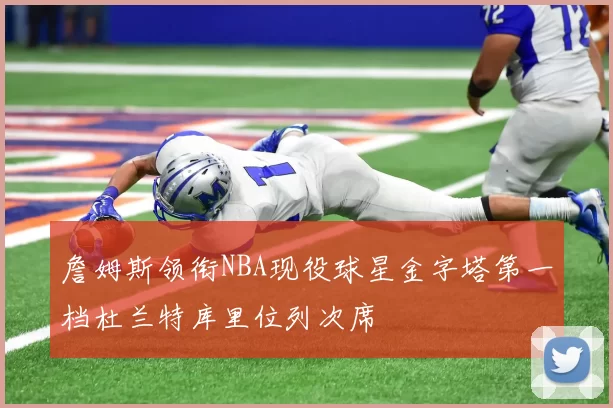 詹姆斯领衔NBA现役球星金字塔第一档杜兰特库里位列次席