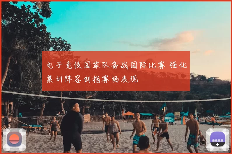 电子竞技国家队备战国际比赛 强化集训阵容剑指赛场表现