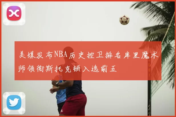 美媒发布NBA历史控卫排名库里魔术师领衔斯托克顿入选前五