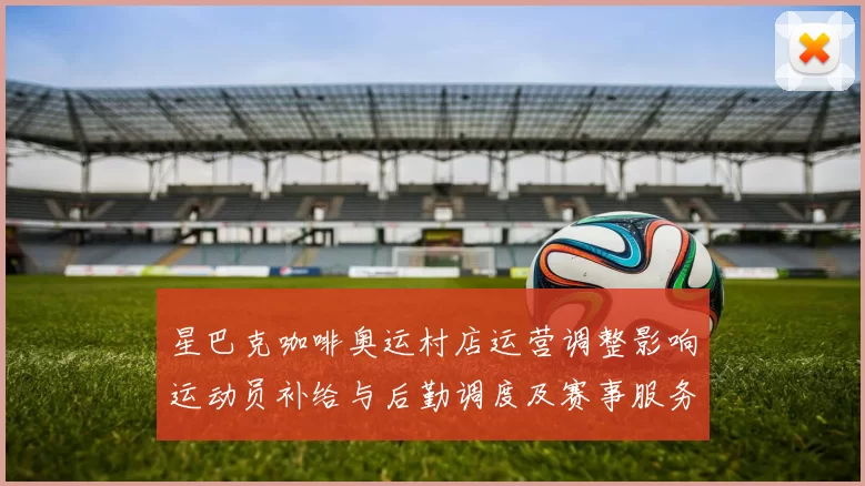 星巴克咖啡奥运村店运营调整影响运动员补给与后勤调度及赛事服务