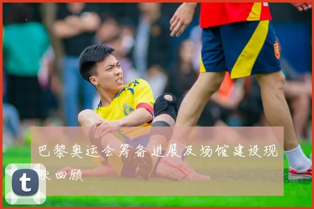 巴黎奥运会筹备进展及场馆建设现状回顾