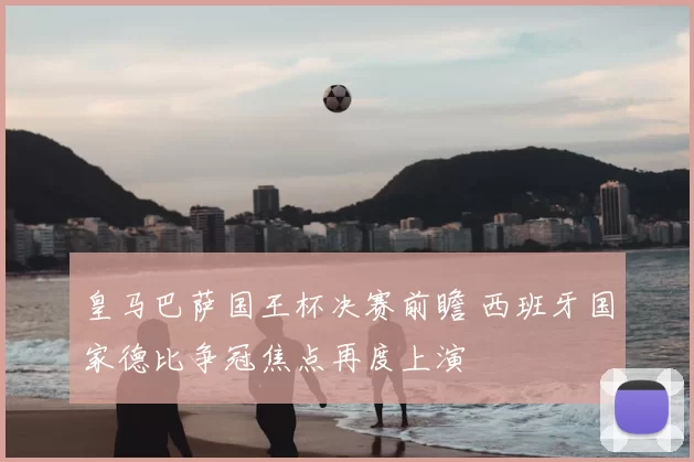 皇马巴萨国王杯决赛前瞻 西班牙国家德比争冠焦点再度上演