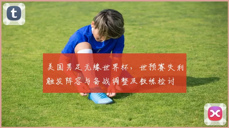 美国男足无缘世界杯，世预赛失利触发阵容与备战调整及教练检讨