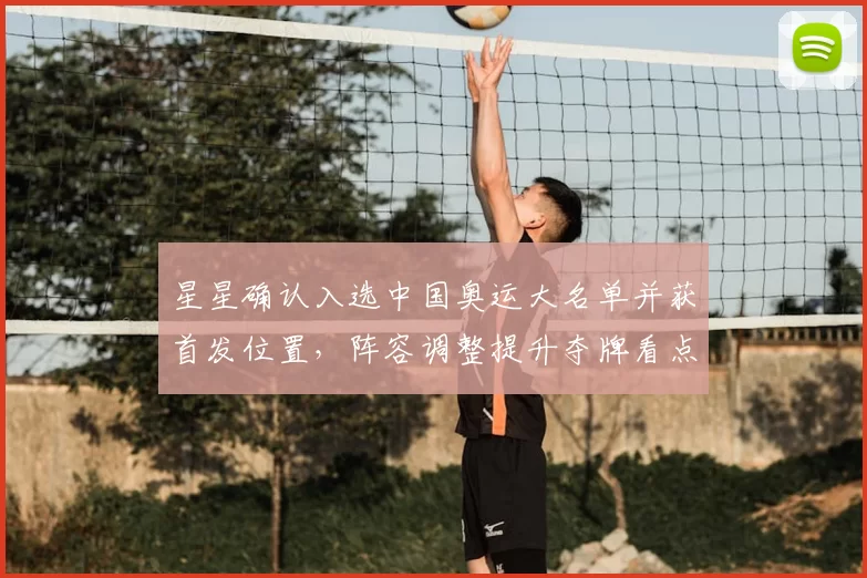 星星确认入选中国奥运大名单并获首发位置，阵容调整提升夺牌看点