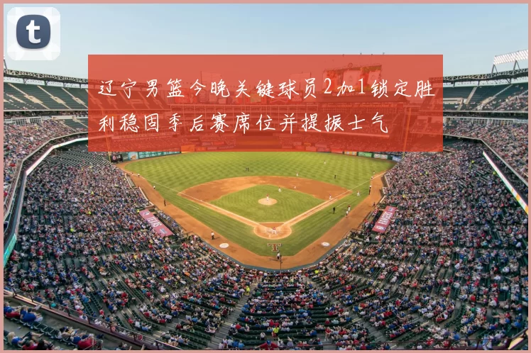 辽宁男篮今晚关键球员2加1锁定胜利稳固季后赛席位并提振士气