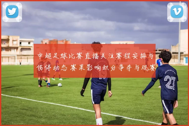 中超足球比赛直播关注赛程安排与伤停动态 赛果影响积分争夺与观赛看点