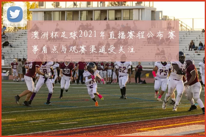 澳洲杯足球2021年直播赛程公布 赛事看点与观赛渠道受关注