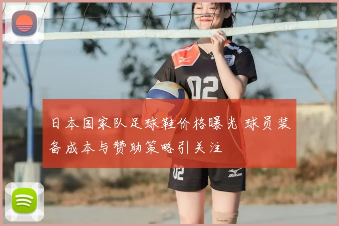 日本国家队足球鞋价格曝光 球员装备成本与赞助策略引关注