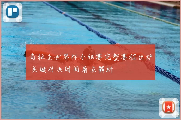 乌拉圭世界杯小组赛完整赛程出炉 关键对决时间看点解析