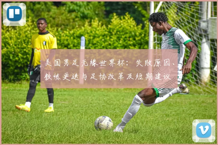 美国男足无缘世界杯：失败原因、教练更迭与足协改革及短期建议