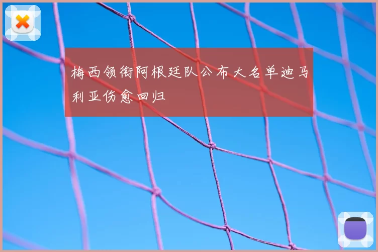 梅西领衔阿根廷队公布大名单迪马利亚伤愈回归