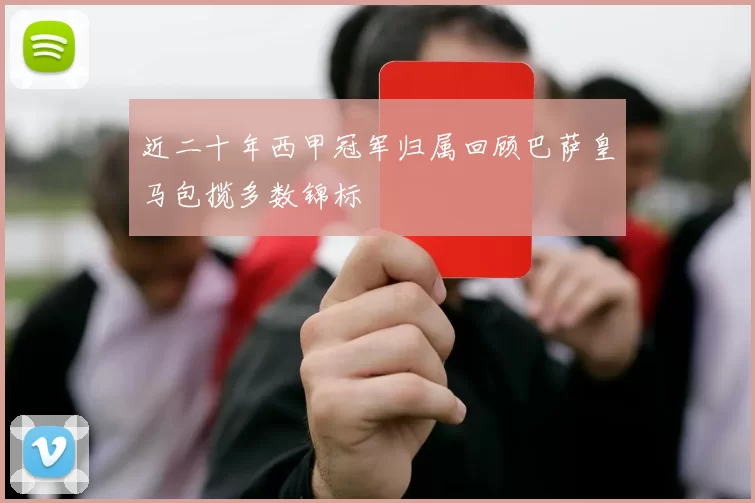 近二十年西甲冠军归属回顾巴萨皇马包揽多数锦标