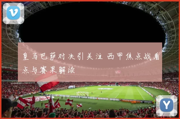皇马巴萨对决引关注 西甲焦点战看点与赛果解读