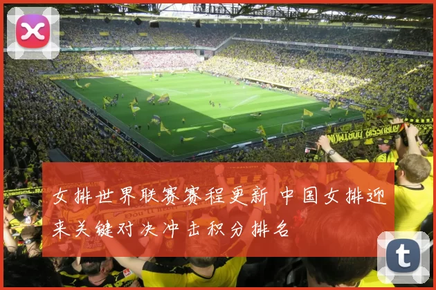 女排世界联赛赛程更新 中国女排迎来关键对决冲击积分排名