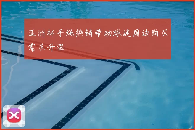 亚洲杯手绳热销带动球迷周边购买需求升温