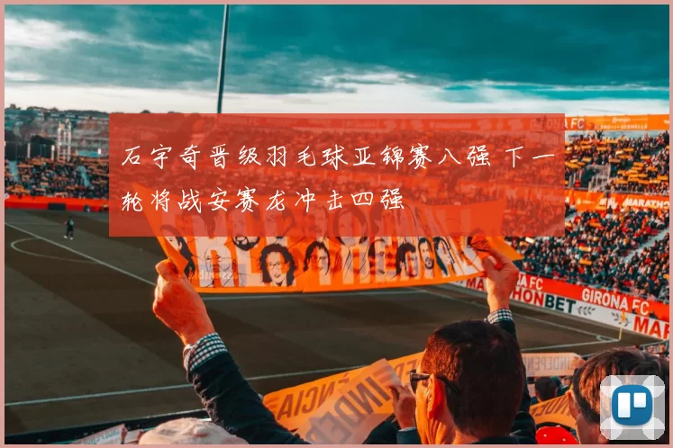 石宇奇晋级羽毛球亚锦赛八强 下一轮将战安赛龙冲击四强