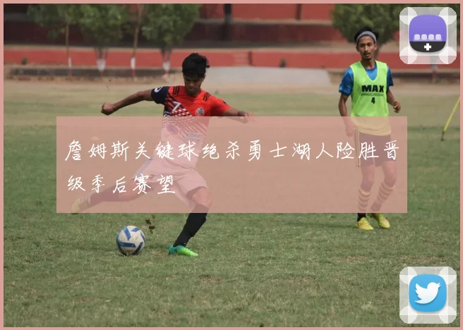 詹姆斯关键球绝杀勇士湖人险胜晋级季后赛望